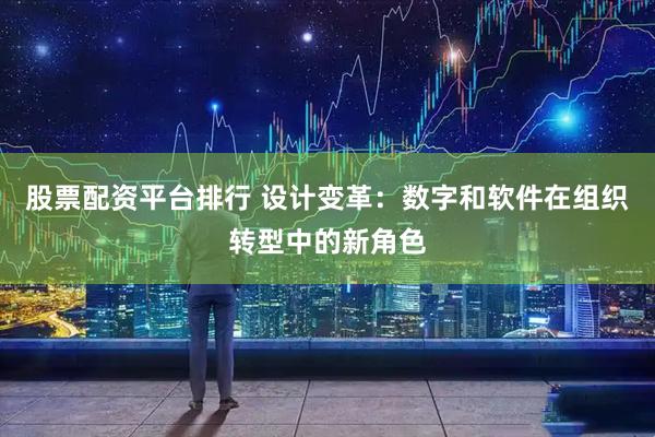 股票配资平台排行 设计变革：数字和软件在组织转型中的新角色