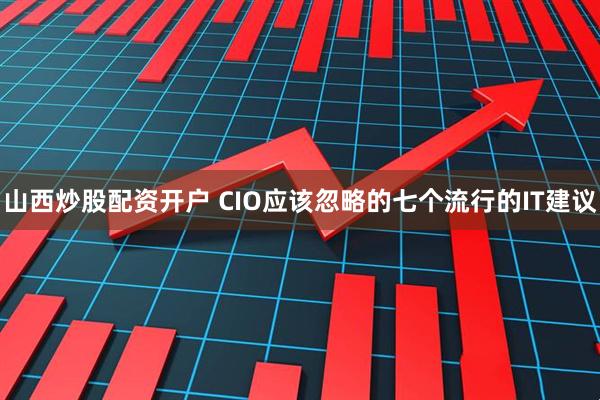 山西炒股配资开户 CIO应该忽略的七个流行的IT建议