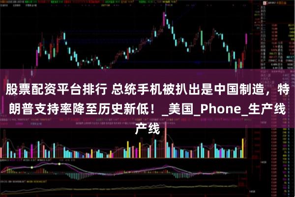 股票配资平台排行 总统手机被扒出是中国制造，特朗普支持率降至历史新低！_美国_Phone_生产线