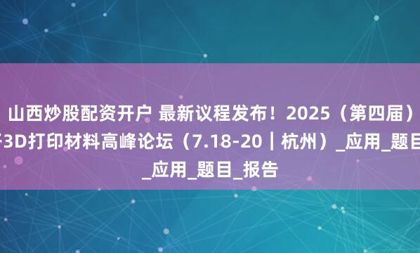 山西炒股配资开户 最新议程发布！2025（第四届）高分子3D打印材料高峰论坛（7.18-20︱杭州）_应用_题目_报告