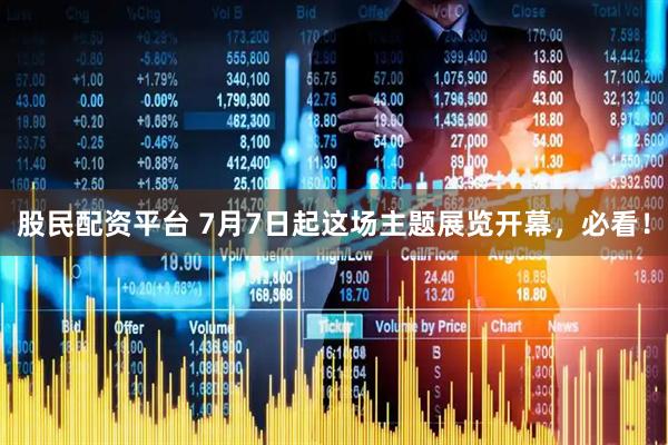 股民配资平台 7月7日起这场主题展览开幕，必看！