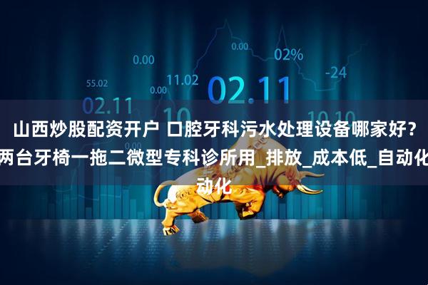 山西炒股配资开户 口腔牙科污水处理设备哪家好？两台牙椅一拖二微型专科诊所用_排放_成本低_自动化