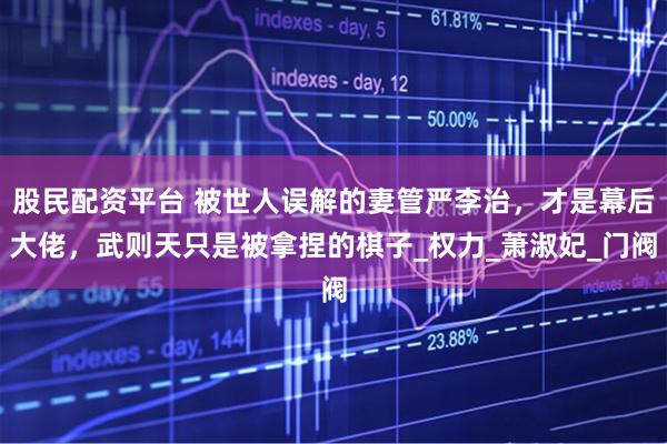 股民配资平台 被世人误解的妻管严李治，才是幕后大佬，武则天只是被拿捏的棋子_权力_萧淑妃_门阀