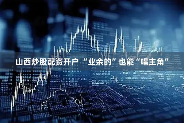 山西炒股配资开户 “业余的”也能“唱主角”