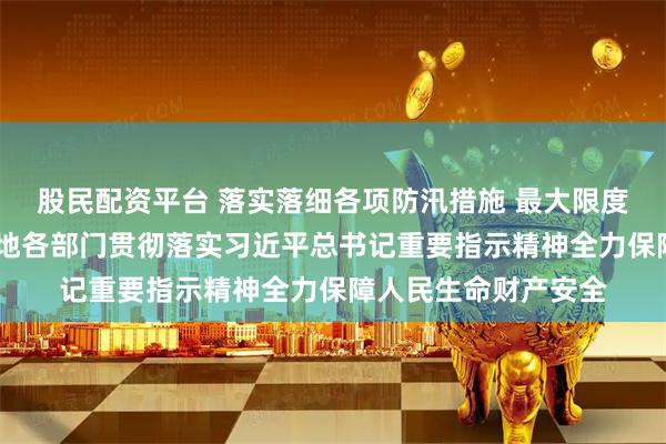 股民配资平台 落实落细各项防汛措施 最大限度减少人员伤亡——各地各部门贯彻落实习近平总书记重要指示精神全力保障人民生命财产安全
