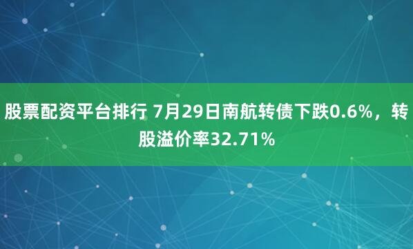 股票配资平台排行 7月29日南航转债下跌0.6%，转股溢价率32.71%
