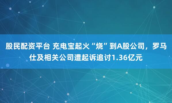 股民配资平台 充电宝起火“烧”到A股公司，罗马仕及相关公司遭起诉追讨1.36亿元