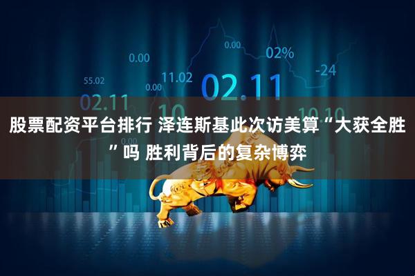 股票配资平台排行 泽连斯基此次访美算“大获全胜”吗 胜利背后的复杂博弈