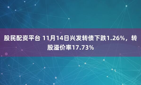 股民配资平台 11月14日兴发转债下跌1.26%，转股溢价率17.73%