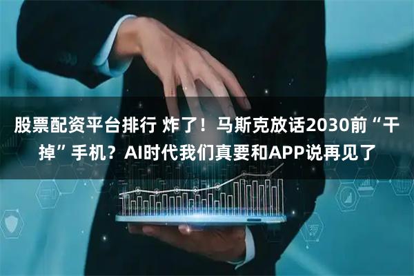 股票配资平台排行 炸了！马斯克放话2030前“干掉”手机？AI时代我们真要和APP说再见了