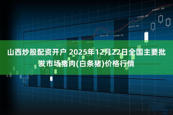 山西炒股配资开户 2025年12月22日全国主要批发市场猪肉(白条猪)价格行情