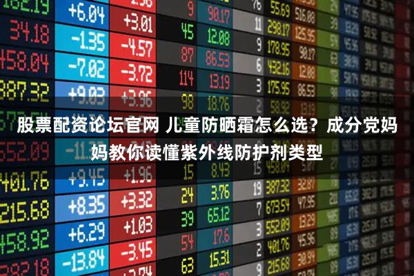 股票配资论坛官网 儿童防晒霜怎么选？成分党妈妈教你读懂紫外线防护剂类型