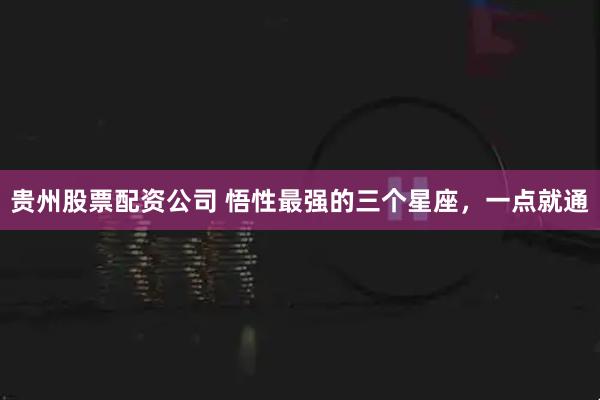 贵州股票配资公司 悟性最强的三个星座，一点就通