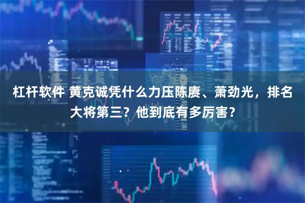 杠杆软件 黄克诚凭什么力压陈赓、萧劲光，排名大将第三？他到底有多厉害？