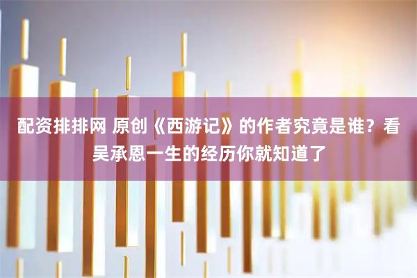 配资排排网 原创《西游记》的作者究竟是谁？看吴承恩一生的经历你就知道了
