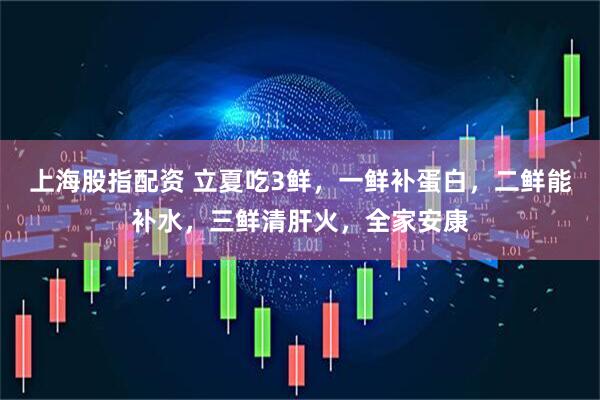 上海股指配资 立夏吃3鲜，一鲜补蛋白，二鲜能补水，三鲜清肝火，全家安康