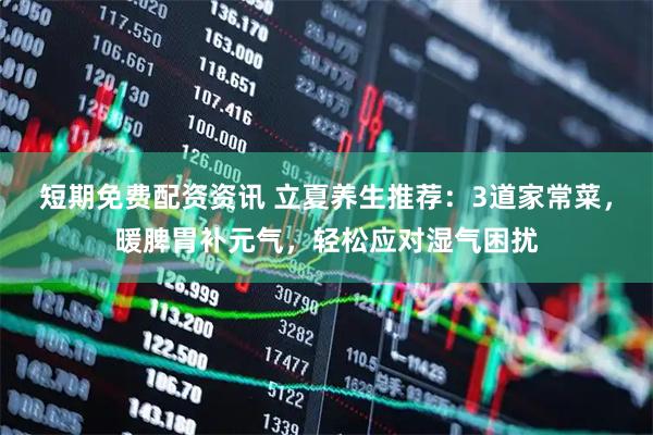 短期免费配资资讯 立夏养生推荐：3道家常菜，暖脾胃补元气，轻松应对湿气困扰
