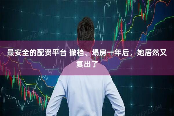 最安全的配资平台 撤档、塌房一年后，她居然又复出了