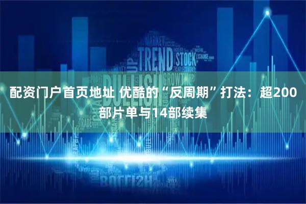 配资门户首页地址 优酷的“反周期”打法：超200部片单与14部续集