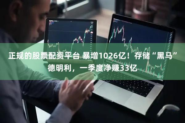 正规的股票配资平台 暴增1026亿！存储“黑马”德明利，一季度净赚33亿
