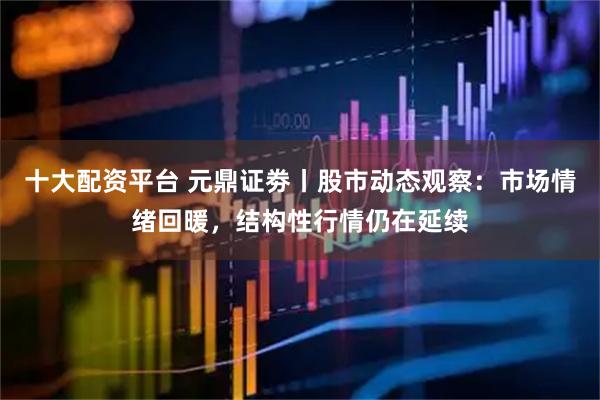 十大配资平台 元鼎证劵丨股市动态观察：市场情绪回暖，结构性行情仍在延续