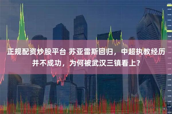正规配资炒股平台 苏亚雷斯回归，中超执教经历并不成功，为何被武汉三镇看上？
