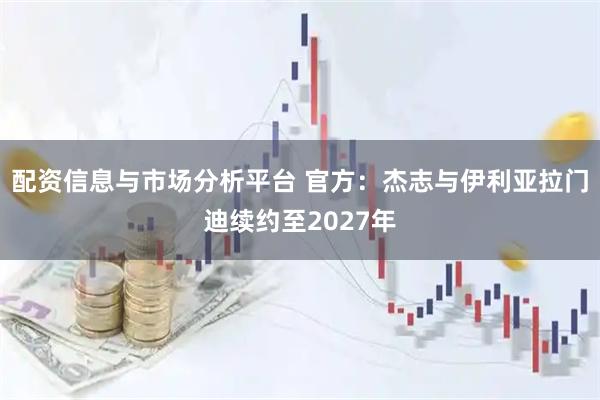 配资信息与市场分析平台 官方：杰志与伊利亚拉门迪续约至2027年