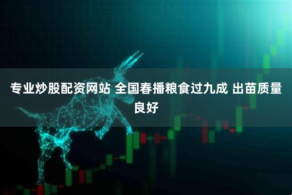 专业炒股配资网站 全国春播粮食过九成 出苗质量良好