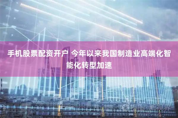 手机股票配资开户 今年以来我国制造业高端化智能化转型加速