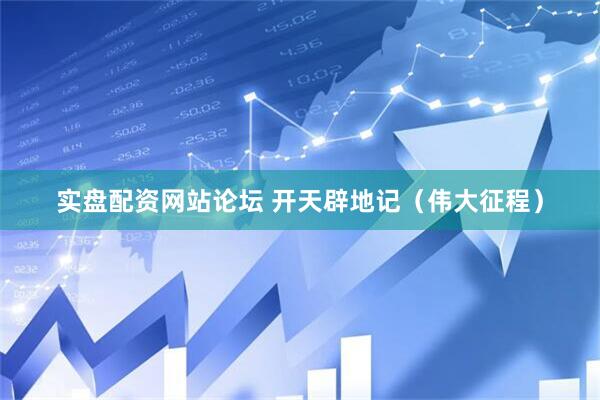 实盘配资网站论坛 开天辟地记（伟大征程）